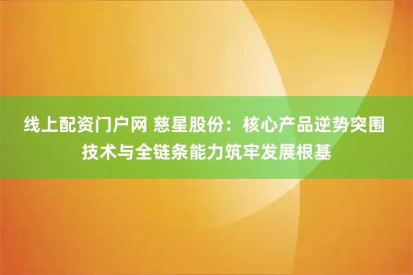 线上配资门户网 慈星股份：核心产品逆势突围 技术与全链条能力筑牢发展根基