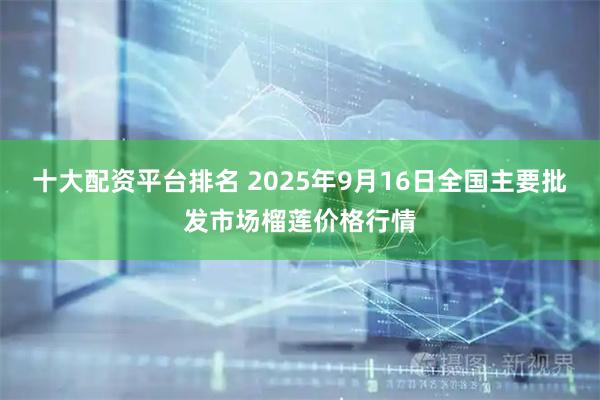 十大配资平台排名 2025年9月16日全国主要批发市场榴莲价格行情