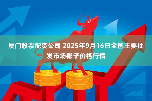厦门股票配资公司 2025年9月16日全国主要批发市场椰子价格行情