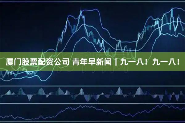 厦门股票配资公司 青年早新闻｜九一八！九一八！