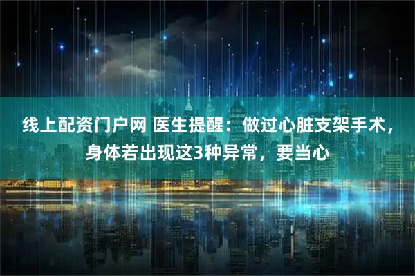 线上配资门户网 医生提醒：做过心脏支架手术，身体若出现这3种异常，要当心