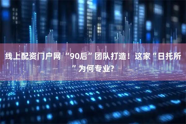线上配资门户网 “90后”团队打造！这家“日托所”为何专业?