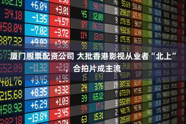 厦门股票配资公司 大批香港影视从业者“北上”，合拍片成主流