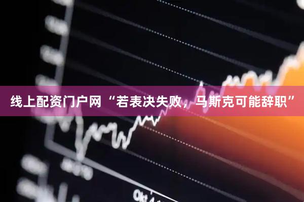线上配资门户网 “若表决失败，马斯克可能辞职”