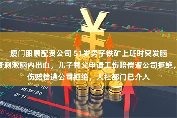 厦门股票配资公司 51岁男子铁矿上班时突发脑出血去世，其妻受刺激脑内出血，儿子替父申请工伤赔偿遭公司拒绝，人社部门已介入