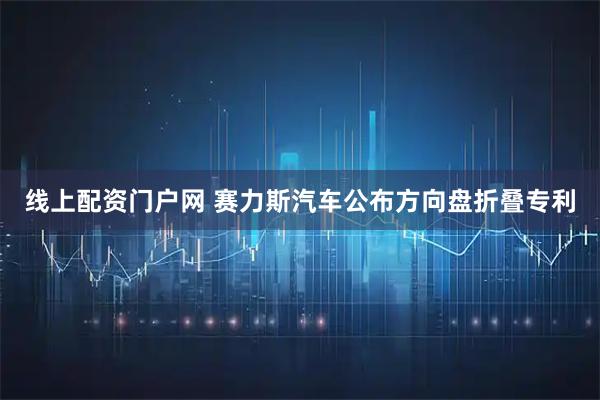 线上配资门户网 赛力斯汽车公布方向盘折叠专利