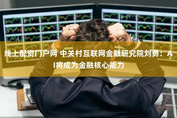 线上配资门户网 中关村互联网金融研究院刘勇：AI将成为金融核心能力