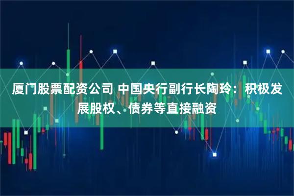 厦门股票配资公司 中国央行副行长陶玲：积极发展股权、债券等直接融资