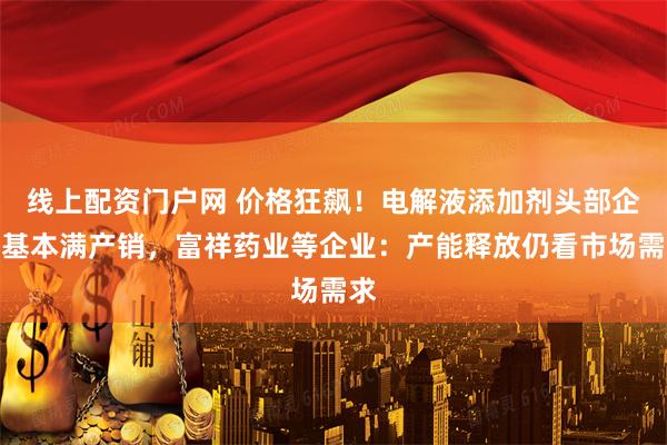 线上配资门户网 价格狂飙!电解液添加剂头部企业基本满产销,富祥药业等企业:产能释放仍看市场需求