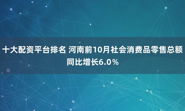 十大配资平台排名 河南前10月社会消费品零售总额同比增长6.0%