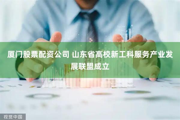 厦门股票配资公司 山东省高校新工科服务产业发展联盟成立