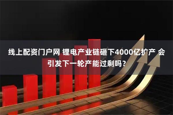 线上配资门户网 锂电产业链砸下4000亿扩产 会引发下一轮产能过剩吗？